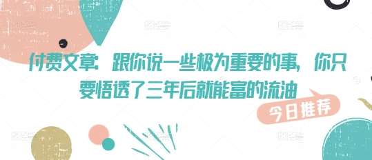 付费文章：跟你说一些极为重要的事，你只要悟透了 三年后 就能富的流油-赛德副业库
