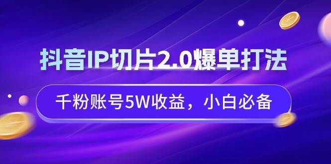 （9132期）抖音IP切片2.0爆单打法，千粉账号5W收益，小白必备-赛德副业库