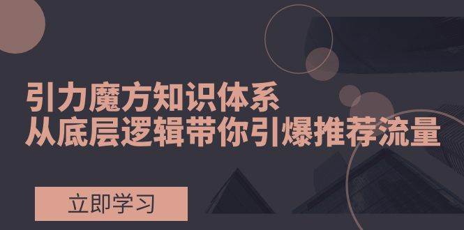 （7950期）引力魔方知识体系，从底层逻辑带你引爆荐推流量！-赛德副业库