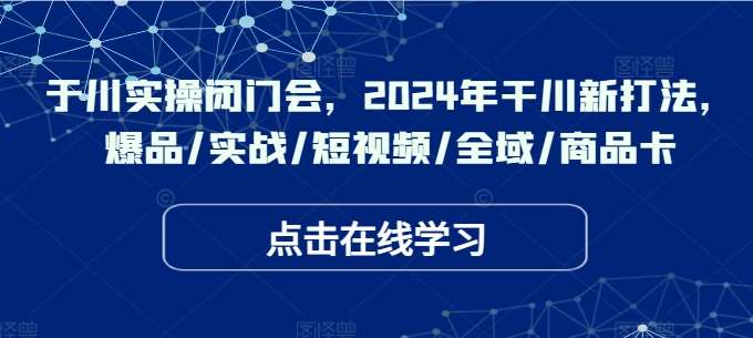 于川实操闭门会，2024年干川新打法，爆品/实战/短视频/全域/商品卡-赛德副业库