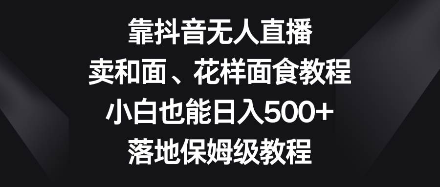 靠抖音无人直播，卖和面、花样面试教程，小白也能日入500+，落地保姆级教程-赛德副业库