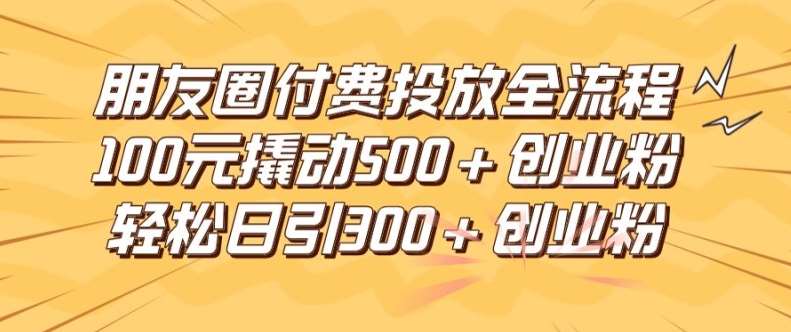朋友圈高效付费投放全流程，100元撬动500+创业粉，日引流300加精准创业粉【揭秘】-赛德副业库