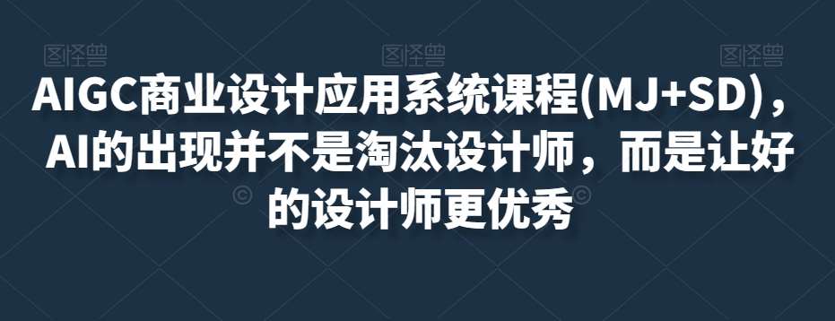 AIGC商业设计应用系统课程(MJ+SD)，AI的出现并不是淘汰设计师，而是让好的设计师更优秀-赛德副业库
