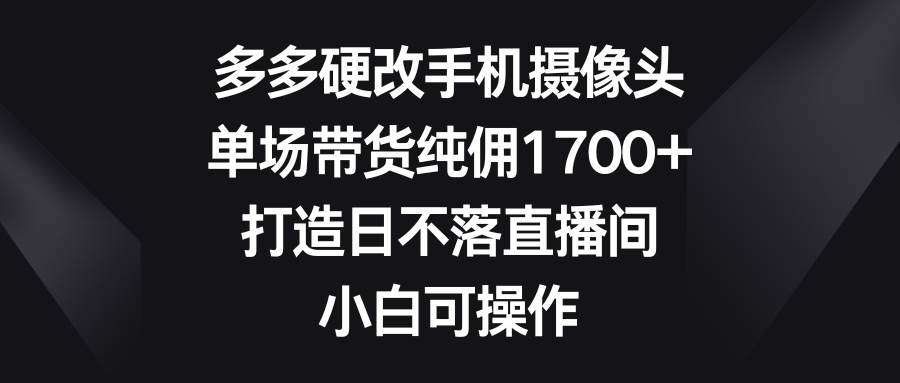(9162期)多多硬改手机摄像头,单场带货纯佣1700+,打造日不落直播间,小白可操作-赛德副业库