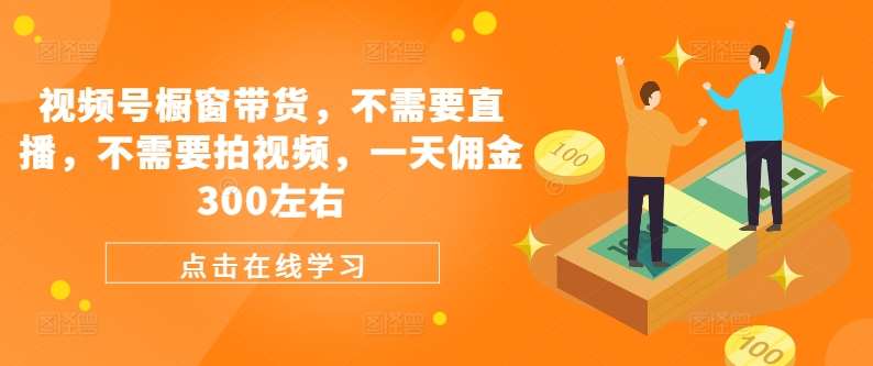 视频号橱窗带货，不需要直播，不需要拍视频，一天佣金300左右-赛德副业库