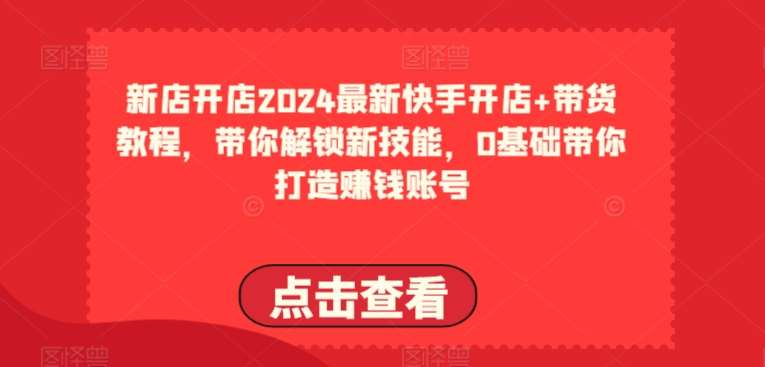 2024最新快手开店+带货教程，带你解锁新技能，0基础带你打造赚钱账号-赛德副业库