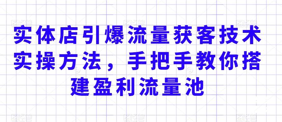 实体店引爆流量获客技术实操方法，手把手教你搭建盈利流量池，让你的生意客户裂变渠道裂变-赛德副业库