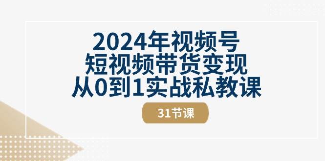 2024年视频号短视频带货变现从0到1实战私教课（30节视频课）-赛德副业库