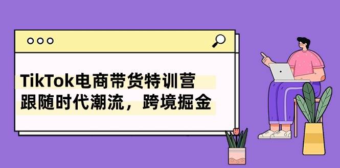 （10730期）TikTok电商带货特训营，跟随时代潮流，跨境掘金（8节课）-赛德副业库
