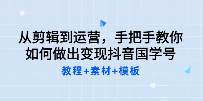从剪辑到运营，手把手教你如何做出变现抖音国学号（教程+素材+模板-赛德副业库