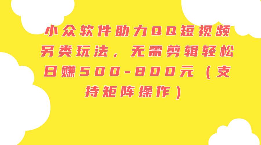 （11736期）小众软件助力QQ短视频另类玩法，无需剪辑轻松日赚500-800元（支持矩阵…-赛德副业库