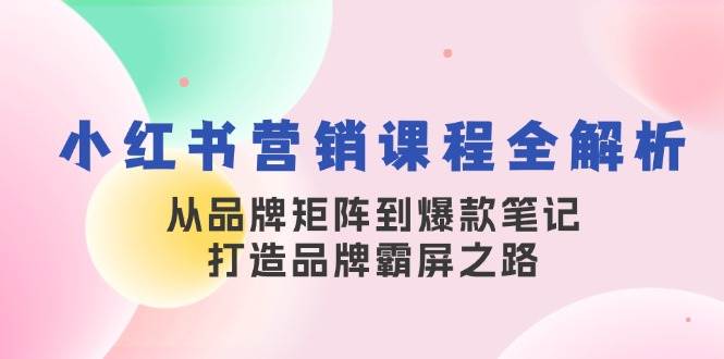 小红书营销课程全解析,从品牌矩阵到爆款笔记,打造品牌霸屏之路-赛德副业库
