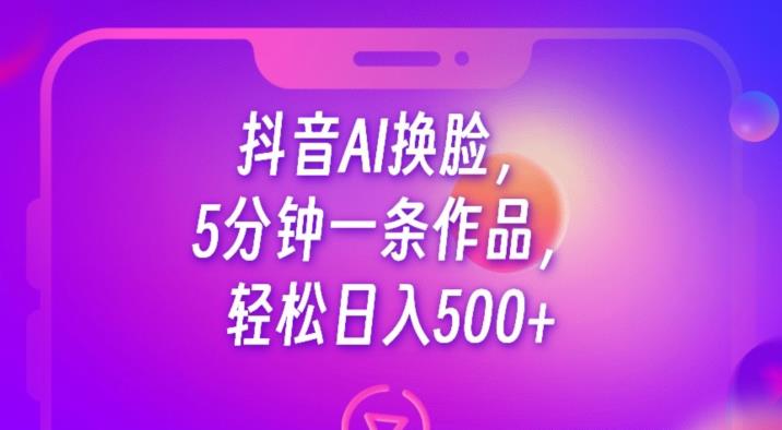 抖音AI换脸，5分钟一条作品，轻松日入500+【揭秘】-赛德副业库