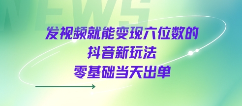 发视频就能变现六位数的抖音新玩法，0基础当天出单-赛德副业库