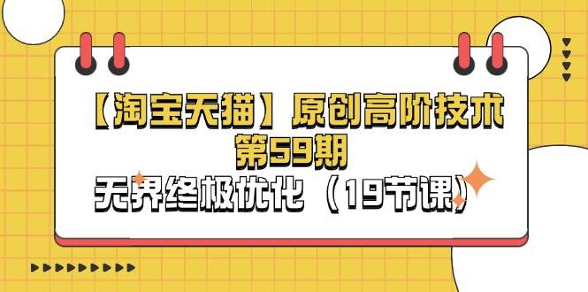 （11390期）【淘宝&天猫】原创高阶技术第59期，无界终极优化（19节课）-赛德副业库