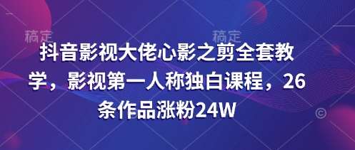 抖音影视大佬心影之剪全套教学,影视第一人称独白课程,26条作品涨粉24W-赛德副业库