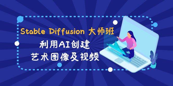 Stable Diffusion 大师班: 利用AI创建艺术图像及视频-31视频课-中英字幕-赛德副业库