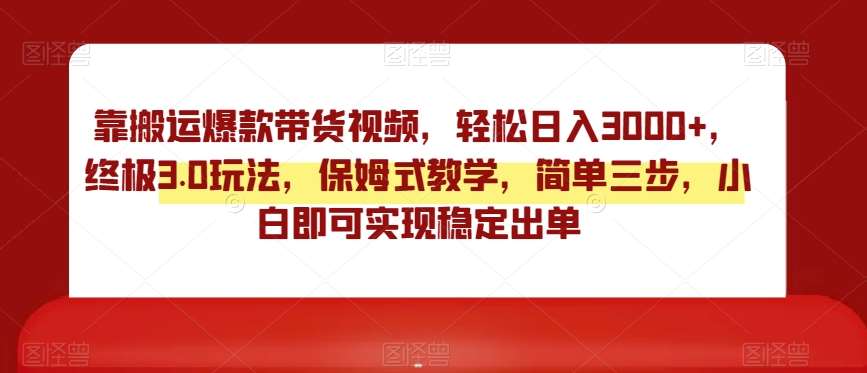 靠搬运爆款带货视频，轻松日入3000+，终极3.0玩法，保姆式教学，简单三步，小白即可实现稳定出单【揭秘】-赛德副业库