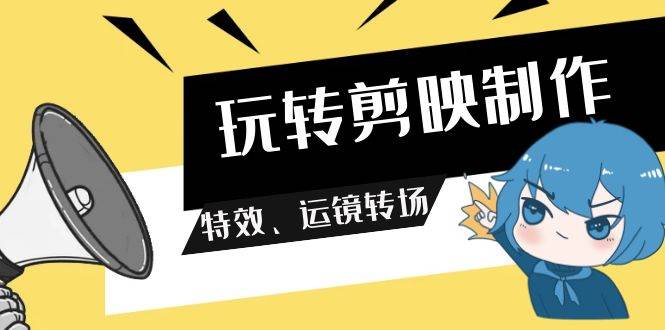 (9411期)玩转 剪映制作,特效、运镜转场(113节视频)-赛德副业库