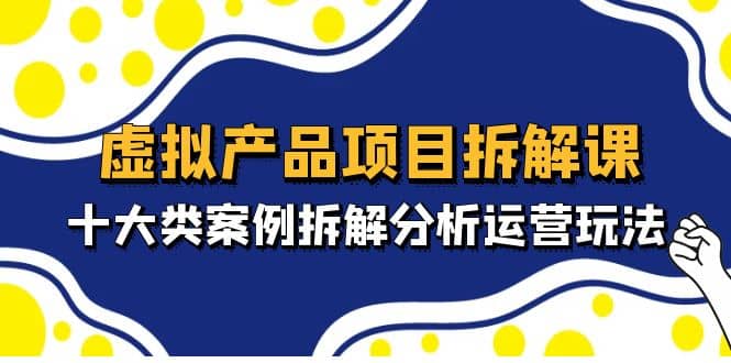 虚拟产品项目拆解课,十大类案例拆解分析运营玩法(11节课)-赛德副业库