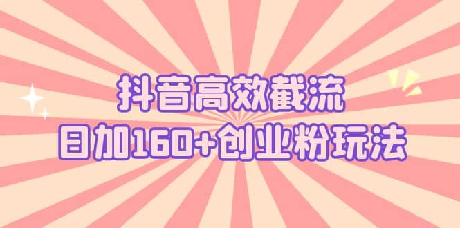 抖音高效截流日加160+创业粉玩法：详细操作实战演示！-赛德副业库