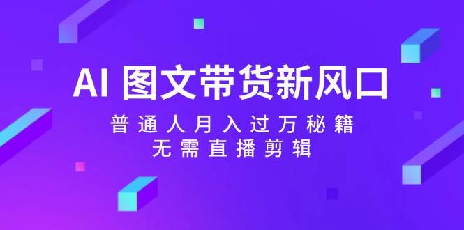 AI图文带货新风口：普通人月入过万秘籍，无需直播剪辑-赛德副业库