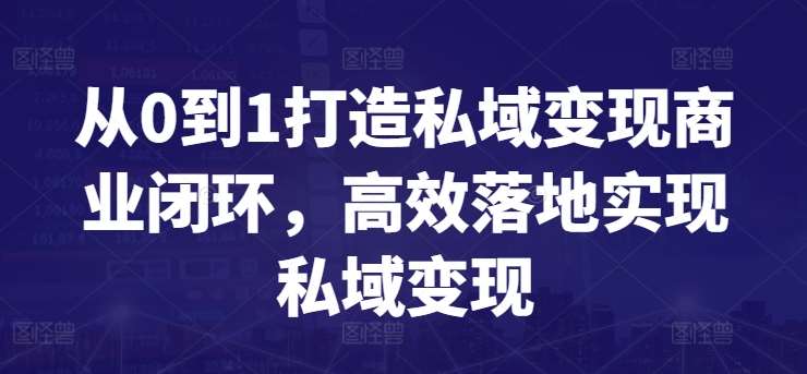 从0到1打造私域变现商业闭环，高效落地实现私域变现-赛德副业库