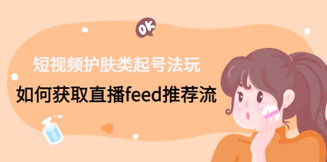 短视频护肤类起号玩法：如何获取直播feed推荐流-赛德副业库