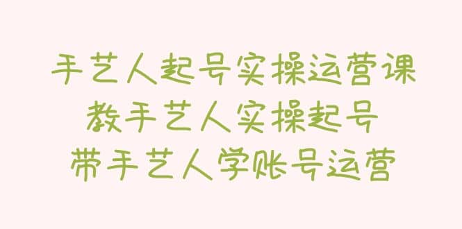 手艺人起号实操运营课,教手艺人实操起号,带手艺人学账号运营-赛德副业库
