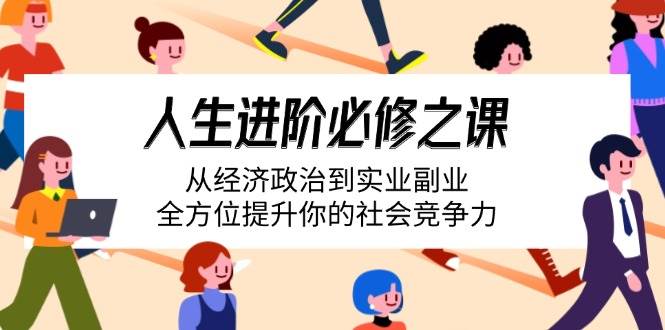 (14543期)人生进阶必修之课:从经济政治到实业副业,全方位提升你的社会竞争力-赛德副业库