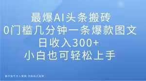 最爆AI头条搬砖，0门槛几分钟一条爆款图文，日收入300+，小白也可轻松上手【揭秘】-赛德副业库