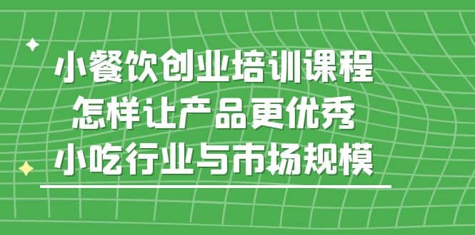 小餐饮创业培训课程,怎样让产品更优秀,小吃行业与市场规模-赛德副业库
