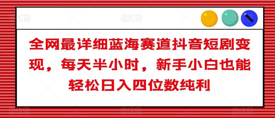 全网最详细蓝海赛道抖音短剧变现，每天半小时，新手小白也能轻松日入四位数纯利【揭秘】-赛德副业库