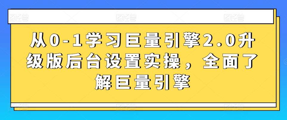 从0-1学习巨量引擎2.0升级版后台设置实操,全面了解巨量引擎-赛德副业库