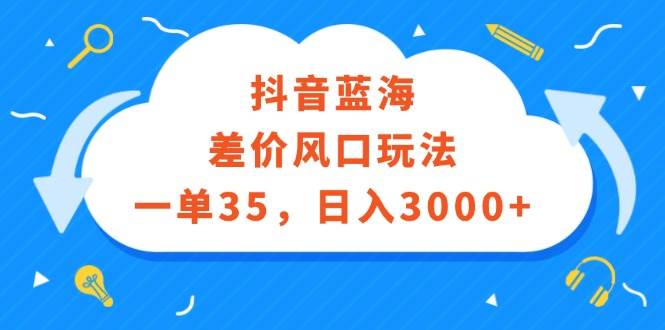 （12322期）抖音蓝海差价风口玩法，一单35，日入3000+-赛德副业库
