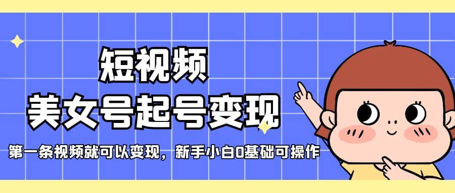 短视频美女号起号变现，第一条视频就可以变现，新手小白0基础可操作-赛德副业库