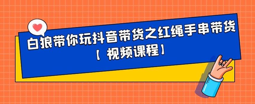 白狼带你玩抖音带货之红绳手串带货【视频课程】-赛德副业库