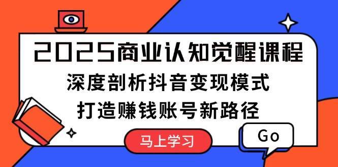 2025商业认知觉醒课程：深度剖析抖音变现模式，打造赚钱账号新路径-赛德副业库