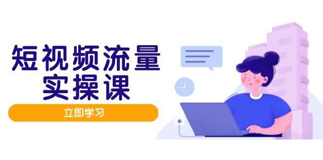 短视频流量实战班，人设打造内容优化，矩阵投放管控有序，助力流量变现路-赛德副业库