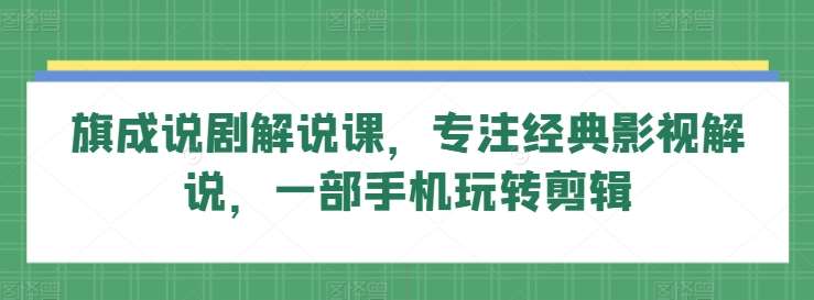 旗成说剧解说课，专注经典影视解说，一部手机玩转剪辑-赛德副业库