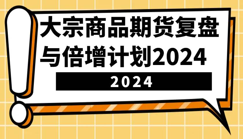 大宗商品期货，复盘与倍增计划2024（10节课）-赛德副业库