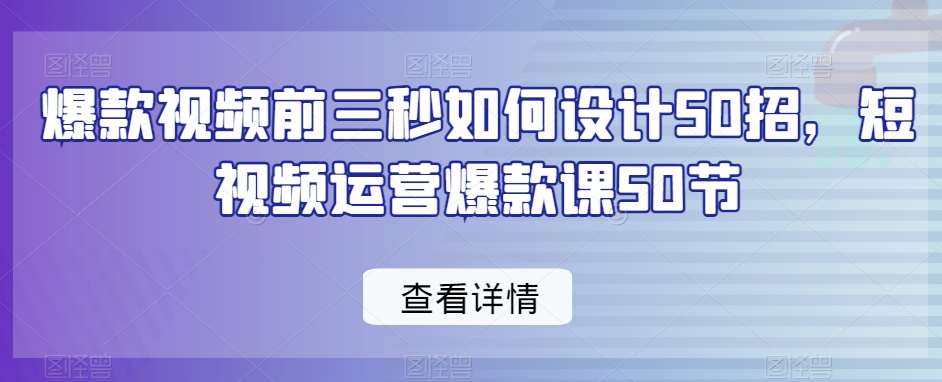 爆款视频前三秒如何设计50招，短视频运营爆款课50节-赛德副业库