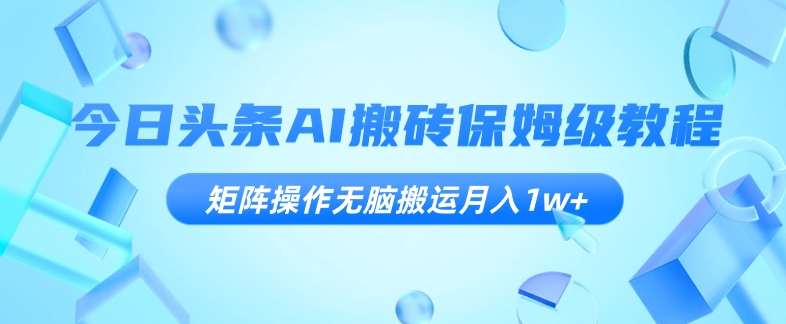 今日头条AI搬砖保姆级教程，矩阵操作无脑搬运月入1w+【揭秘】-赛德副业库
