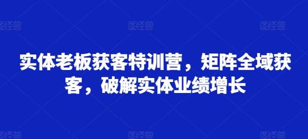 实体老板获客特训营,矩阵全域获客,破解实体业绩增长-赛德副业库