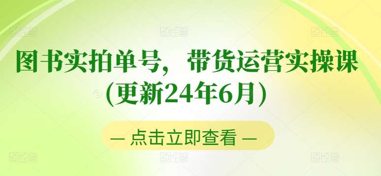 图书实拍单号，带货运营实操课(更新24年6月)，0粉起号，老号转型，零基础入门+进阶-赛德副业库
