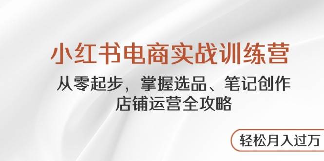 （14556期）小红书电商实战训练营，从零起步，掌握选品、笔记创作、店铺运营全攻略…-赛德副业库