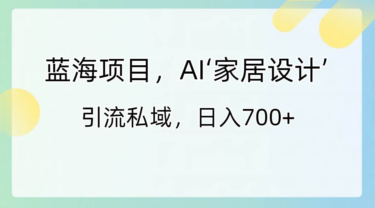 (8705期)蓝海项目,AI‘家居设计’ 引流私域,日入700+-赛德副业库