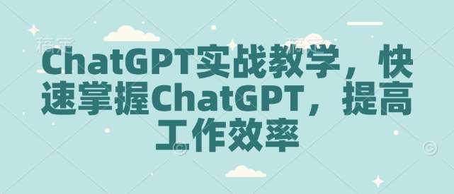 ChatGPT实战教学，快速掌握ChatGPT，提高工作效率-赛德副业库