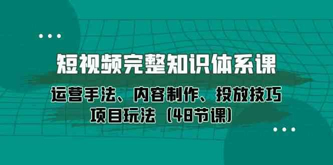 短视频完整知识体系课，运营手法、内容制作、投放技巧项目玩法（48节课）-赛德副业库