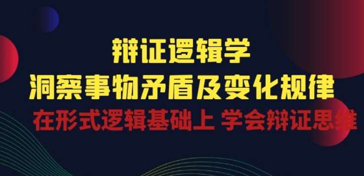辩证 逻辑学 | 洞察 事物矛盾及变化规律 在形式逻辑基础上 学会辩证思维-赛德副业库